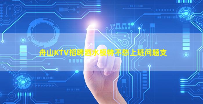 舟山KTV招聘酒水模特不愁上班问题支