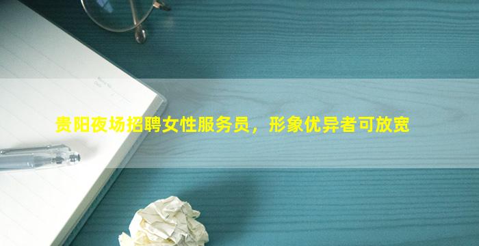 贵阳夜场招聘女性服务员，形象优异者可放宽